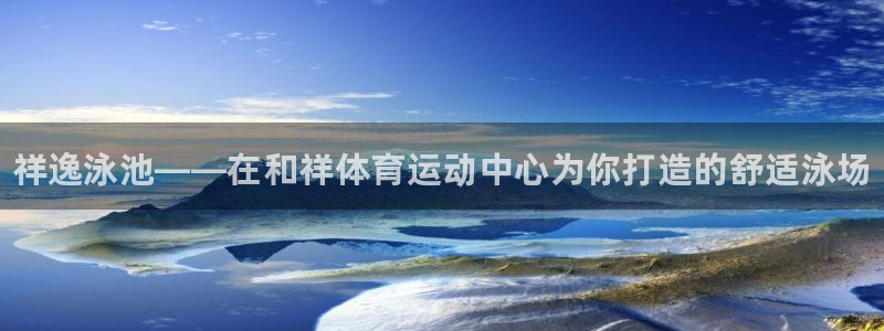 3377体育官网下载平台是正规平台吗安全吗：祥逸泳池