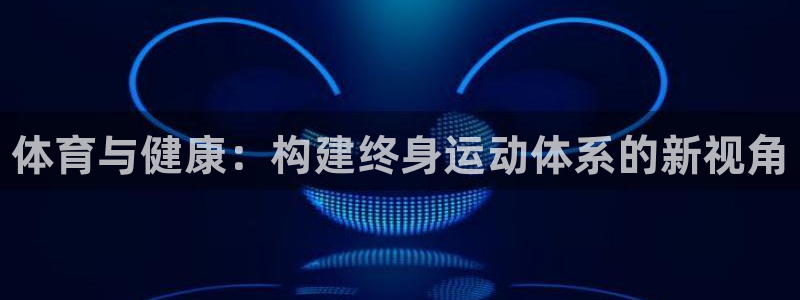 3377体育官网下载：体育与健康：构建终身运动体系的新视角