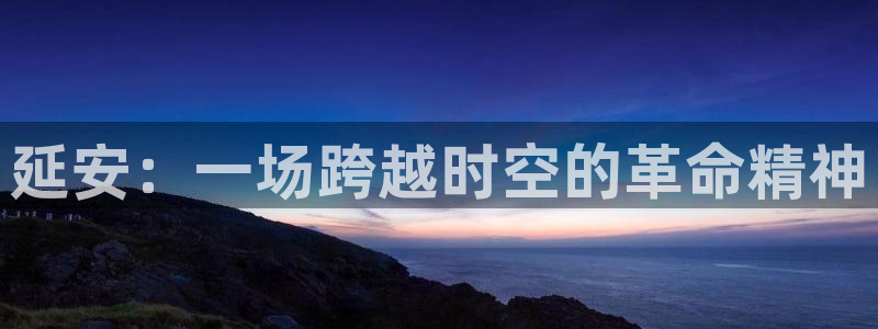 3377体育官网下载娱乐：延安：一场跨越时空的革命精