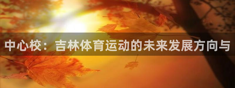 3377体育官方正版app娱乐：中心校：吉林体育运动