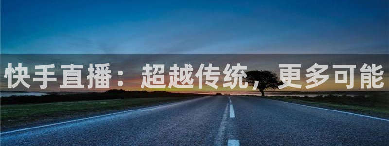 旧版黑白直播体育app下载：快手直播：超越传统，更多可能